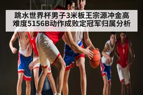 跳水世界杯男子3米板王宗源冲金高难度5156B动作成败定冠军归属分析