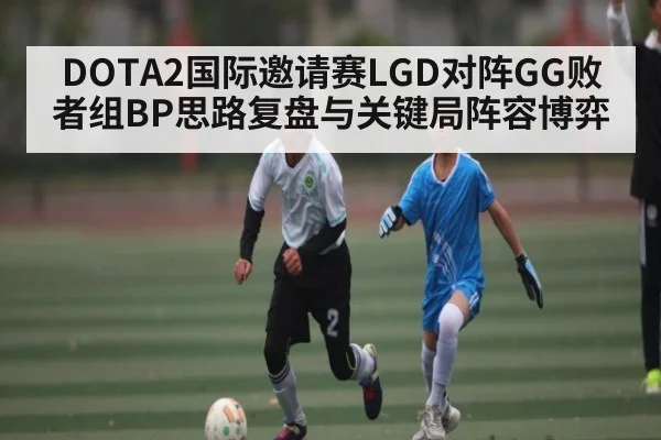 DOTA2国际邀请赛LGD对阵GG败者组BP思路复盘与关键局阵容博弈