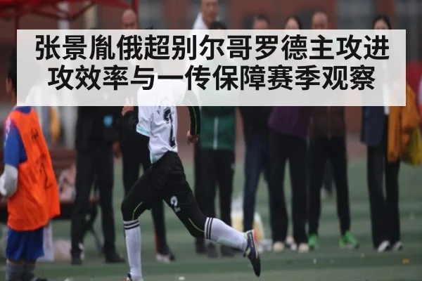 张景胤俄超别尔哥罗德主攻进攻效率与一传保障赛季观察